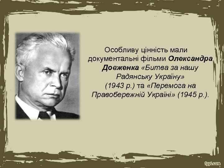 Особливу цінність мали документальні фільми Олександра Довженка «Битва за нашу Радянську Україну» (1943 р.