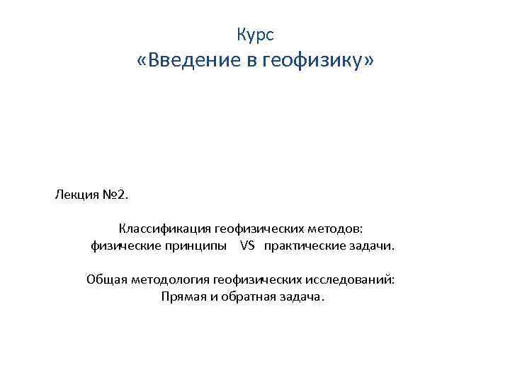 Курс «Введение в геофизику» Лекция № 2. Классификация геофизических методов: физические принципы VS практические