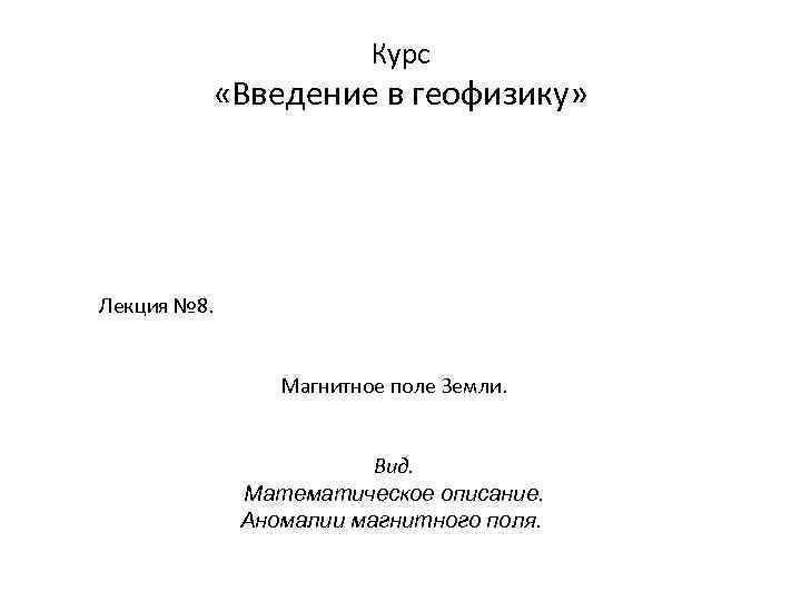 Курс «Введение в геофизику» Лекция № 8. Магнитное поле Земли. Вид. Математическое описание. Аномалии