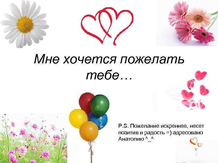 Мне хочется пожелать тебе… P. S. Пожелание искреннее, несет позитив и радость =) адресовано