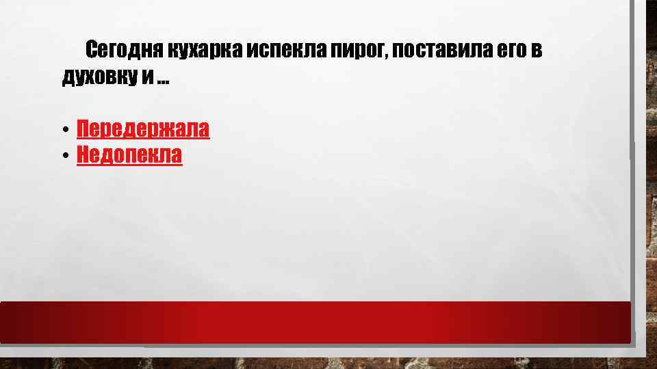 Сегодня кухарка испекла пирог, поставила его в духовку и … • Передержала • Недопекла