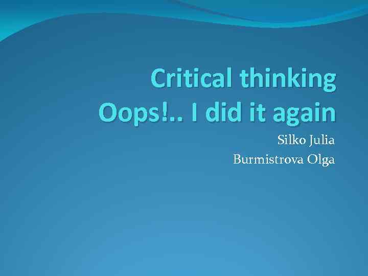 Critical thinking Oops!. . I did it again Silko Julia Burmistrova Olga 