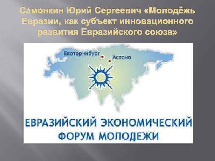 Самонкин Юрий Сергеевич «Молодёжь Евразии, как субъект инновационного развития Евразийского союза» 