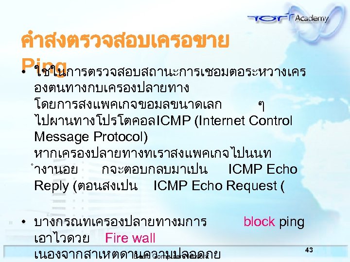 คำสงตรวจสอบเครอขาย Ping • ใชในการตรวจสอบสถานะการเชอมตอระหวางเคร องตนทางกบเครองปลายทาง โดยการสงแพคเกจขอมลขนาดเลก ๆ ไปผานทางโปรโตคอล ICMP (Internet Control Message Protocol) หากเครองปลายทางทเราสงแพคเกจไปนนท