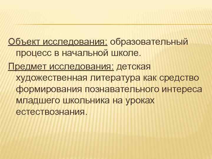 Объект исследования: образовательный процесс в начальной школе. Предмет исследования: детская художественная литература как средство