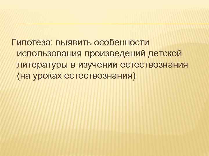 Гипотеза: выявить особенности использования произведений детской литературы в изучении естествознания (на уроках естествознания) 