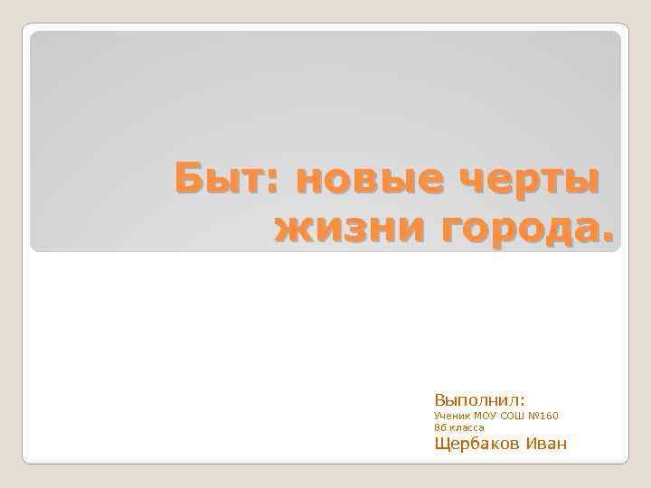 Быт: новые черты жизни города. Выполнил: Ученик МОУ СОШ № 160 8 б класса
