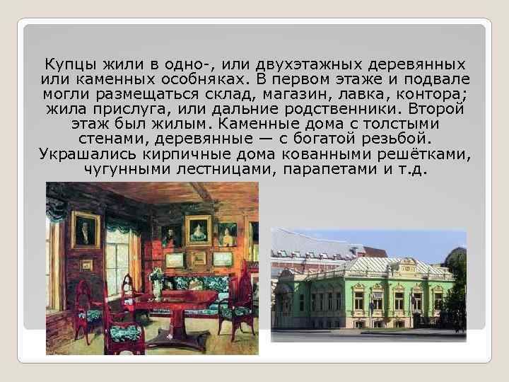 Купцы жили в одно-, или двухэтажных деревянных или каменных особняках. В первом этаже и