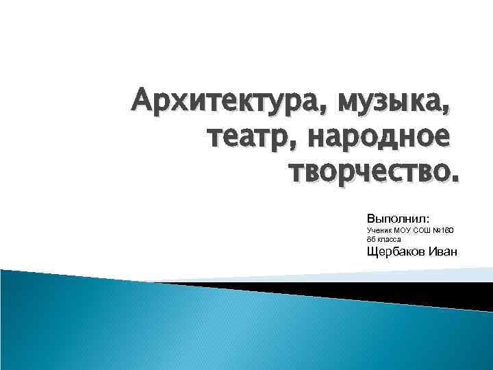 Архитектура, музыка, театр, народное творчество. Выполнил: Ученик МОУ СОШ № 160 8 б класса