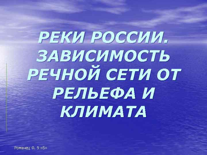 РЕКИ РОССИИ. ЗАВИСИМОСТЬ РЕЧНОЙ СЕТИ ОТ РЕЛЬЕФА И КЛИМАТА Романец Ф. 9 «Б» 