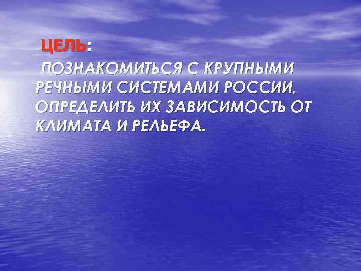 ЦЕЛЬ: ПОЗНАКОМИТЬСЯ С КРУПНЫМИ РЕЧНЫМИ СИСТЕМАМИ РОССИИ, ОПРЕДЕЛИТЬ ИХ ЗАВИСИМОСТЬ ОТ КЛИМАТА И РЕЛЬЕФА.