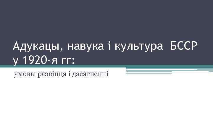 Адукацы, навука і культура БССР у 1920 -я гг: умовы развіцця і дасягненні 