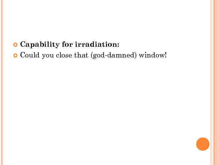 Capability for irradiation: Could you close that (god-damned) window! 