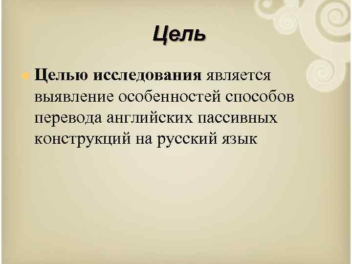 Цель n Целью исследования является выявление особенностей способов перевода английских пассивных конструкций на русский