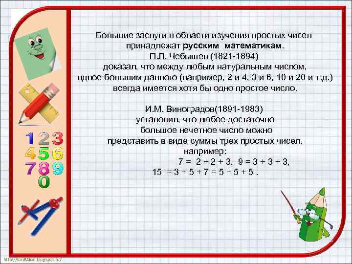 Большие заслуги в области изучения простых чисел принадлежат русским математикам. П. Л. Чебышев (1821