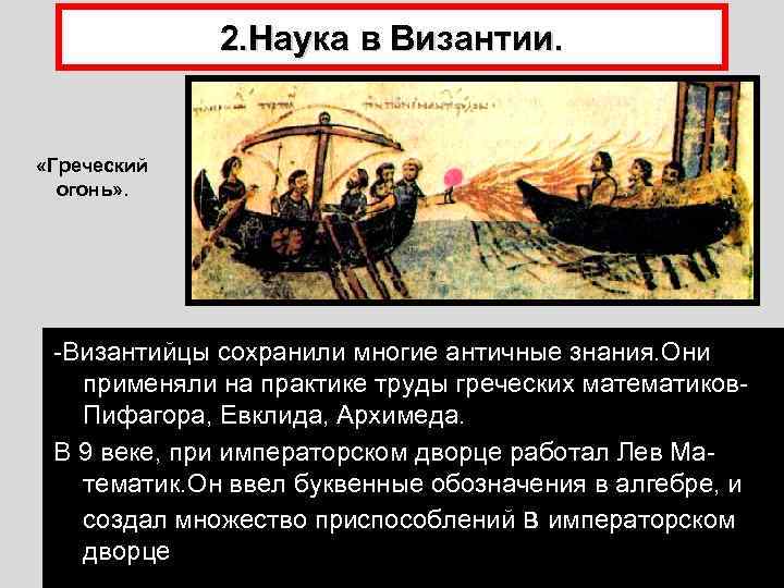 2. Наука в Византии. «Греческий огонь» . -Византийцы сохранили многие античные знания. Они применяли