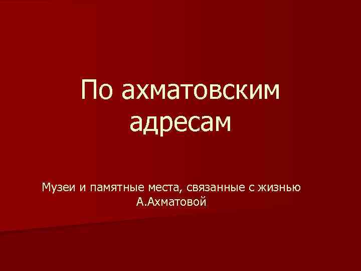 По ахматовским адресам Музеи и памятные места, связанные с жизнью А. Ахматовой 