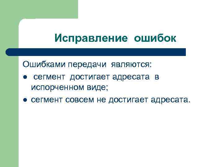 Исправление ошибок Ошибками передачи являются: l сегмент достигает адресата в испорченном виде; l сегмент