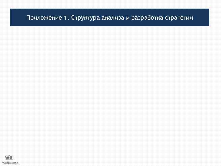 Приложение 1. Структура анализа и разработка стратегии WH Work. Horse 