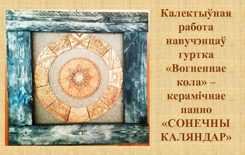 Калектыўная работа навучэнцаў гуртка «Вогненнае кола» – керамічнае панно «СОНЕЧНЫ КАЛЯНДАР» 