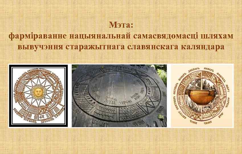 Мэта: фарміраванне нацыянальнай самасвядомасці шляхам вывучэння старажытнага славянскага каляндара 