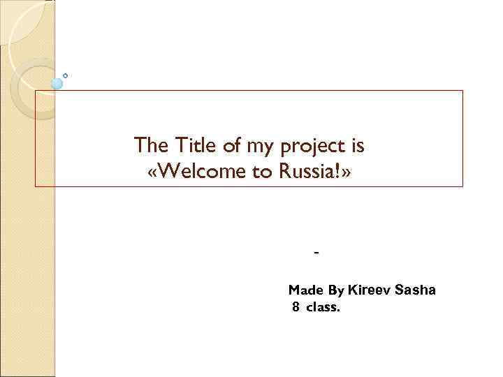 The Title of my project is «Welcome to Russia!» Made By Kireev Sasha 8