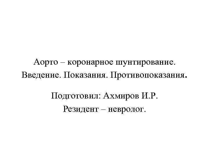 Аорто – коронарное шунтирование. Введение. Показания. Противопоказания. Подготовил: Ахмиров И. Р. Резидент – невролог.