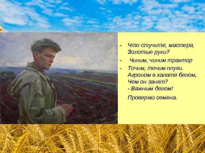 - Что стучите, мастера, Золотые руки? - Чиним, чиним трактор - Точим, точим плуги.