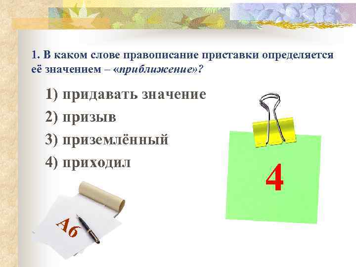 1. В каком слове правописание приставки определяется её значением – «приближение» ? 1) придавать