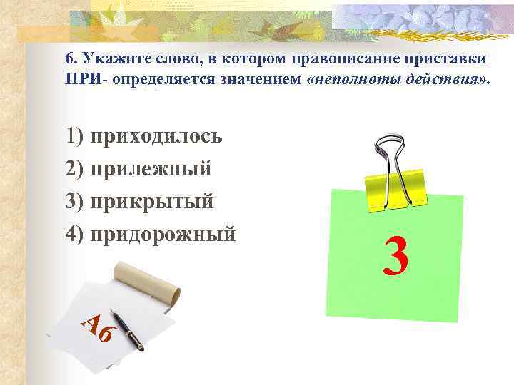 6. Укажите слово, в котором правописание приставки ПРИ- определяется значением «неполноты действия» . 1)