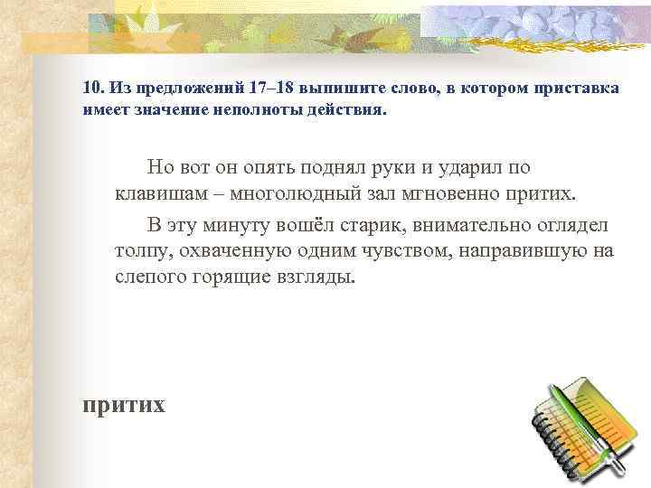 10. Из предложений 17– 18 выпишите слово, в котором приставка имеет значение неполноты действия.