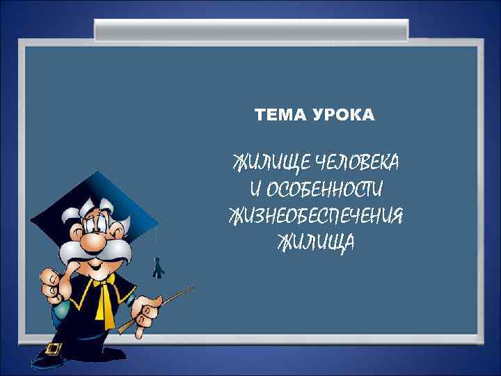 ТЕМА УРОКА ЖИЛИЩЕ ЧЕЛОВЕКА И ОСОБЕННОСТИ ЖИЗНЕОБЕСПЕЧЕНИЯ ЖИЛИЩА 