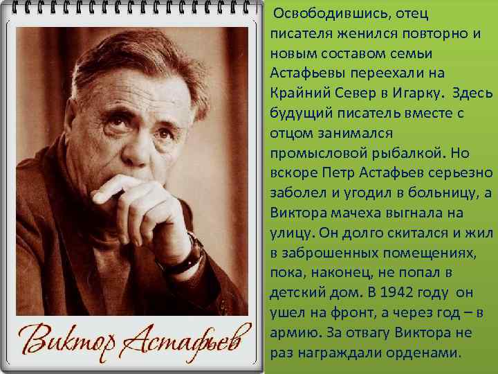 Освободившись, отец писателя женился повторно и новым составом семьи Астафьевы переехали на Крайний Север