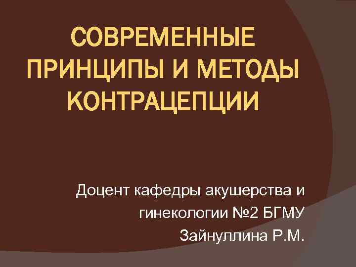 СОВРЕМЕННЫЕ ПРИНЦИПЫ И МЕТОДЫ КОНТРАЦЕПЦИИ Доцент кафедры акушерства и гинекологии № 2 БГМУ Зайнуллина