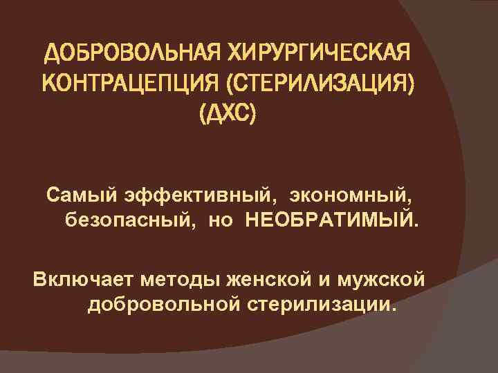 ДОБРОВОЛЬНАЯ ХИРУРГИЧЕСКАЯ КОНТРАЦЕПЦИЯ (СТЕРИЛИЗАЦИЯ) (ДХС) Самый эффективный, экономный, безопасный, но НЕОБРАТИМЫЙ. Включает методы женской