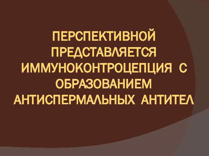 ПЕРСПЕКТИВНОЙ ПРЕДСТАВЛЯЕТСЯ ИММУНОКОНТРОЦЕПЦИЯ С ОБРАЗОВАНИЕМ АНТИСПЕРМАЛЬНЫХ АНТИТЕЛ 