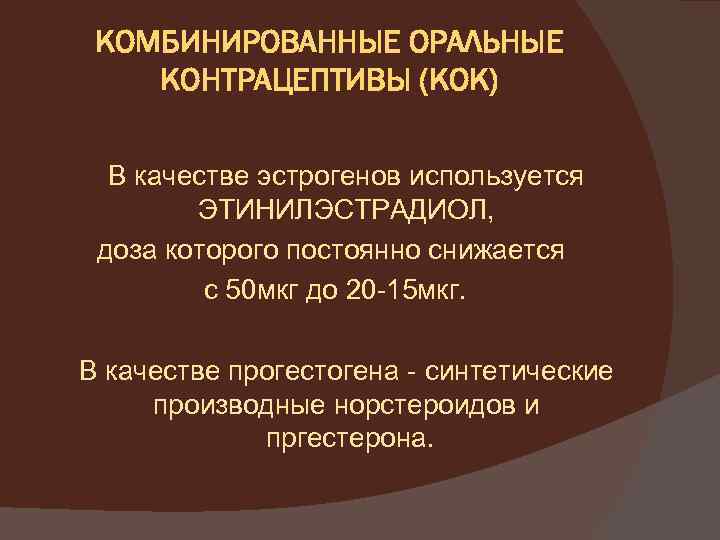 КОМБИНИРОВАННЫЕ ОРАЛЬНЫЕ КОНТРАЦЕПТИВЫ (КОК) В качестве эстрогенов используется ЭТИНИЛЭСТРАДИОЛ, доза которого постоянно снижается с