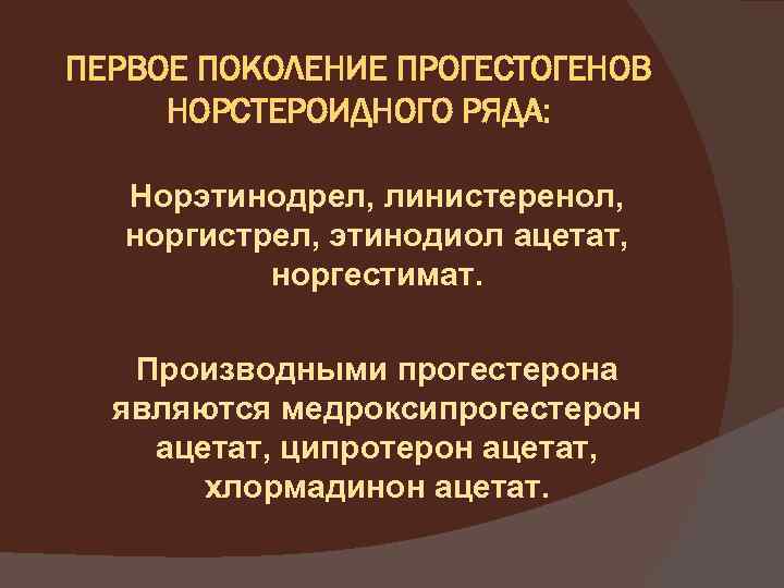 ПЕРВОЕ ПОКОЛЕНИЕ ПРОГЕСТОГЕНОВ НОРСТЕРОИДНОГО РЯДА: Норэтинодрел, линистеренол, норгистрел, этинодиол ацетат, норгестимат. Производными прогестерона являются