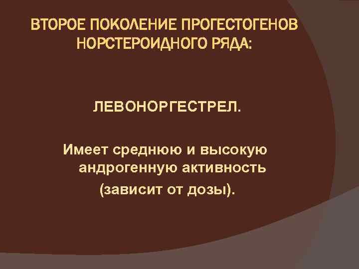 ВТОРОЕ ПОКОЛЕНИЕ ПРОГЕСТОГЕНОВ НОРСТЕРОИДНОГО РЯДА: ЛЕВОНОРГЕСТРЕЛ. Имеет среднюю и высокую андрогенную активность (зависит от