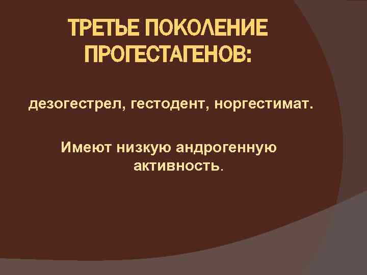 ТРЕТЬЕ ПОКОЛЕНИЕ ПРОГЕСТАГЕНОВ: дезогестрел, гестодент, норгестимат. Имеют низкую андрогенную активность. 