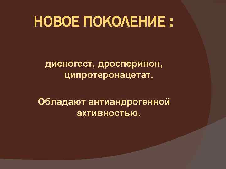 НОВОЕ ПОКОЛЕНИЕ : диеногест, дросперинон, ципротеронацетат. Обладают антиандрогенной активностью. 