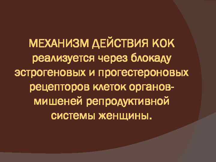 МЕХАНИЗМ ДЕЙСТВИЯ КОК реализуется через блокаду эстрогеновых и прогестероновых рецепторов клеток органовмишеней репродуктивной системы