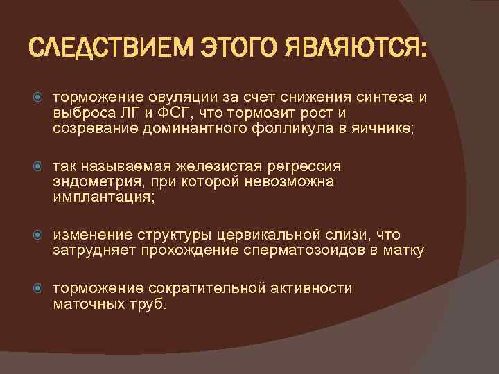 СЛЕДСТВИЕМ ЭТОГО ЯВЛЯЮТСЯ: торможение овуляции за счет снижения синтеза и выброса ЛГ и ФСГ,