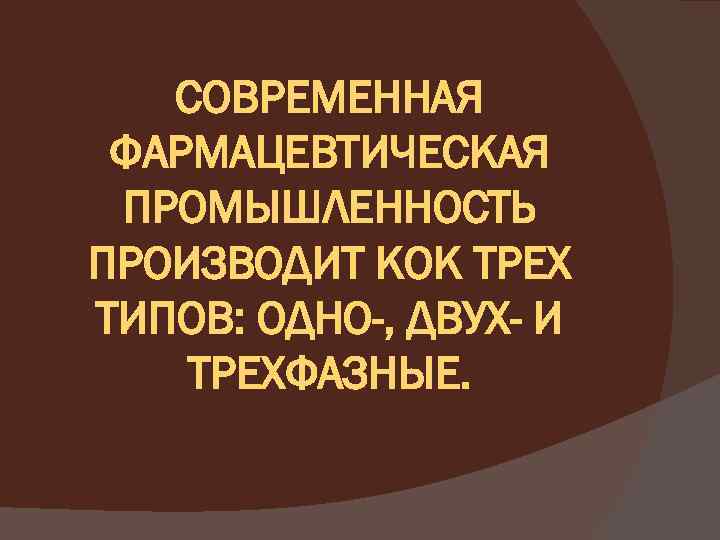 СОВРЕМЕННАЯ ФАРМАЦЕВТИЧЕСКАЯ ПРОМЫШЛЕННОСТЬ ПРОИЗВОДИТ КОК ТРЕХ ТИПОВ: ОДНО-, ДВУХ- И ТРЕХФАЗНЫЕ. 