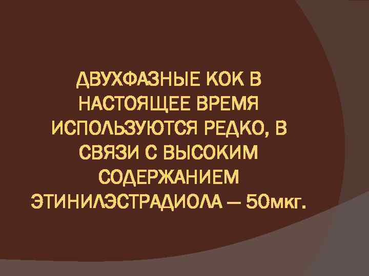 ДВУХФАЗНЫЕ КОК В НАСТОЯЩЕЕ ВРЕМЯ ИСПОЛЬЗУЮТСЯ РЕДКО, В СВЯЗИ С ВЫСОКИМ СОДЕРЖАНИЕМ ЭТИНИЛЭСТРАДИОЛА —