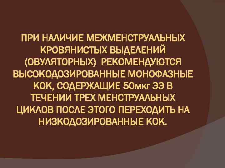 ПРИ НАЛИЧИЕ МЕЖМЕНСТРУАЛЬНЫХ КРОВЯНИСТЫХ ВЫДЕЛЕНИЙ (ОВУЛЯТОРНЫХ) РЕКОМЕНДУЮТСЯ ВЫСОКОДОЗИРОВАННЫЕ МОНОФАЗНЫЕ КОК, СОДЕРЖАЩИЕ 50 мкг ЭЭ