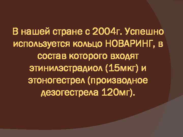 В нашей стране с 2004 г. Успешно используется кольцо НОВАРИНГ, в состав которого входят