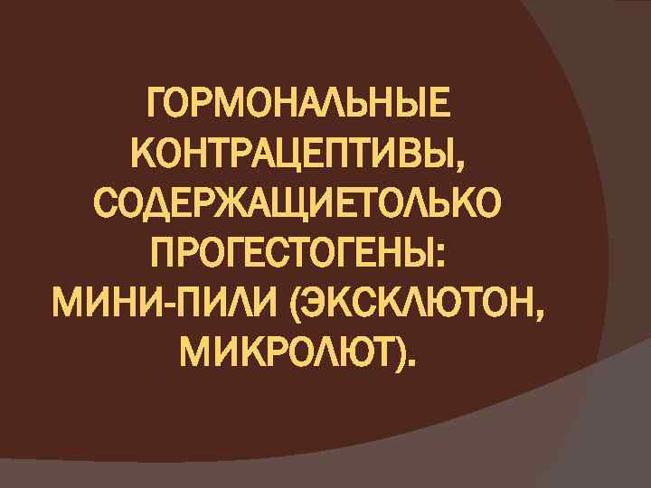 ГОРМОНАЛЬНЫЕ КОНТРАЦЕПТИВЫ, СОДЕРЖАЩИЕТОЛЬКО ПРОГЕСТОГЕНЫ: МИНИ-ПИЛИ (ЭКСКЛЮТОН, МИКРОЛЮТ). 