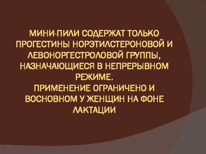 МИНИ-ПИЛИ СОДЕРЖАТ ТОЛЬКО ПРОГЕСТИНЫ НОРЭТИЛСТЕРОНОВОЙ И ЛЕВОНОРГЕСТРОЛОВОЙ ГРУППЫ, НАЗНАЧАЮЩИЕСЯ В НЕПРЕРЫВНОМ РЕЖИМЕ. ПРИМЕНЕНИЕ ОГРАНИЧЕНО