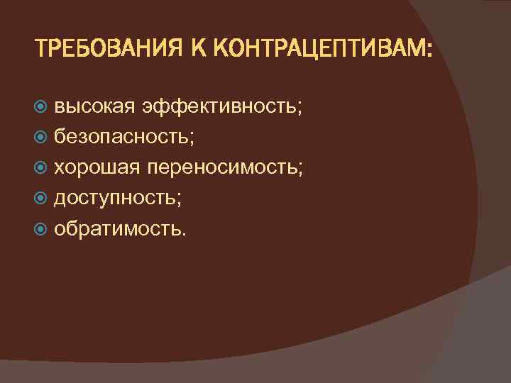 ТРЕБОВАНИЯ К КОНТРАЦЕПТИВАМ: высокая эффективность; безопасность; хорошая переносимость; доступность; обратимость. 